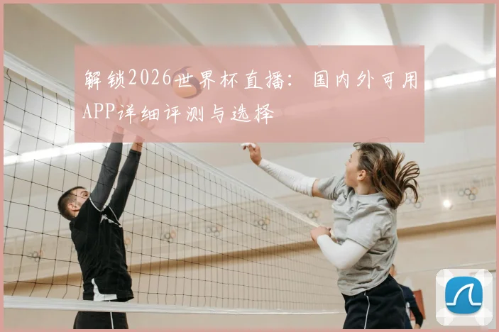 解锁2026世界杯直播：国内外可用APP详细评测与选择