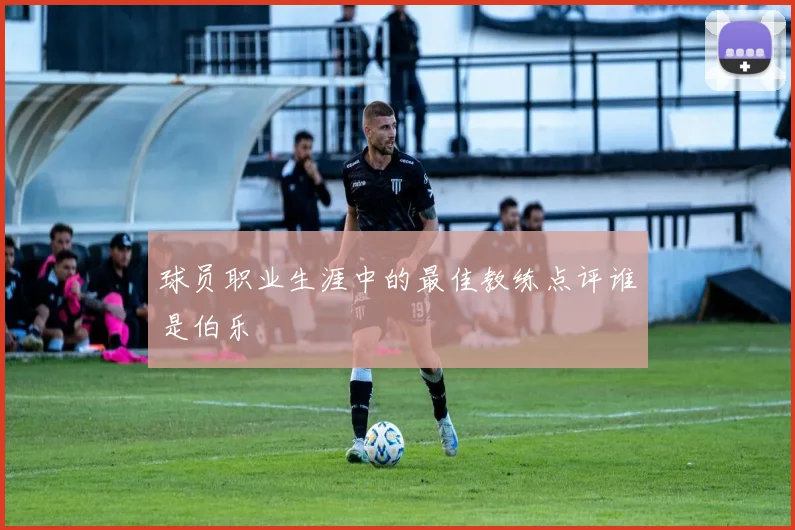 球员职业生涯中的最佳教练点评谁是伯乐