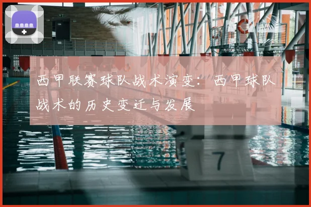 西甲联赛球队战术演变：西甲球队战术的历史变迁与发展