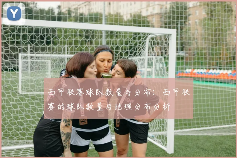 西甲联赛球队数量与分布：西甲联赛的球队数量与地理分布分析
