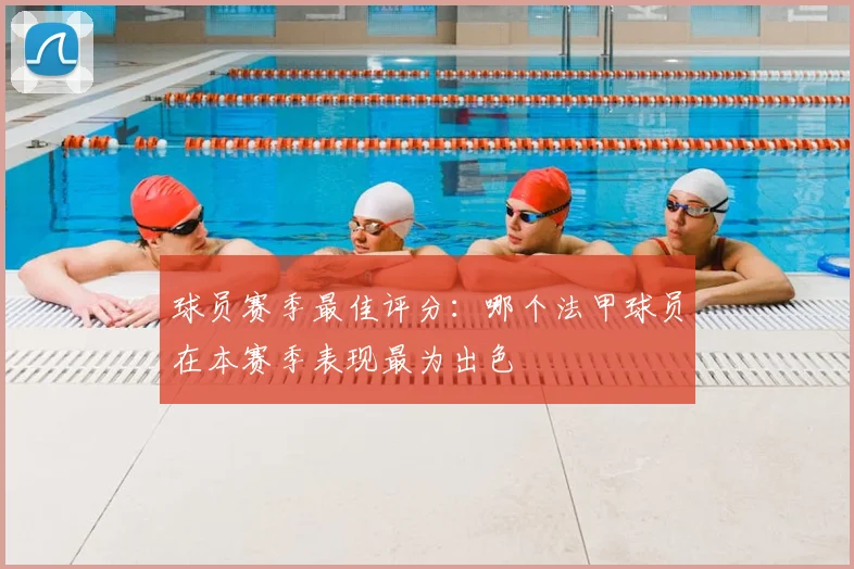 球员赛季最佳评分：哪个法甲球员在本赛季表现最为出色