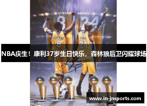 NBA庆生！康利37岁生日快乐，森林狼后卫闪耀球场