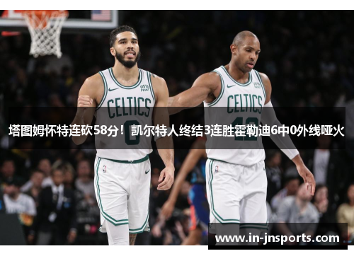 塔图姆怀特连砍58分！凯尔特人终结3连胜霍勒迪6中0外线哑火